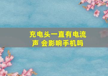 充电头一直有电流声 会影响手机吗